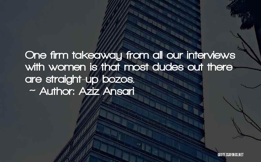 Aziz Ansari Quotes: One Firm Takeaway From All Our Interviews With Women Is That Most Dudes Out There Are Straight-up Bozos.