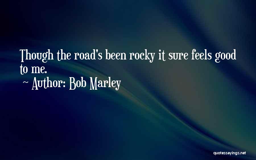 Bob Marley Quotes: Though The Road's Been Rocky It Sure Feels Good To Me.