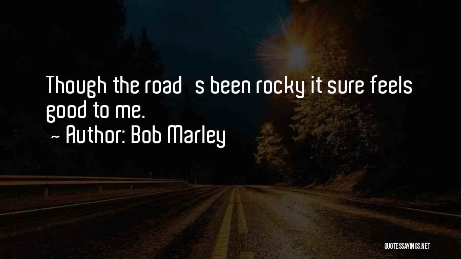 Bob Marley Quotes: Though The Road's Been Rocky It Sure Feels Good To Me.