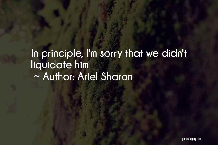 Ariel Sharon Quotes: In Principle, I'm Sorry That We Didn't Liquidate Him