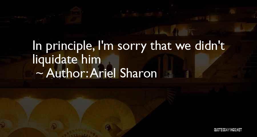 Ariel Sharon Quotes: In Principle, I'm Sorry That We Didn't Liquidate Him