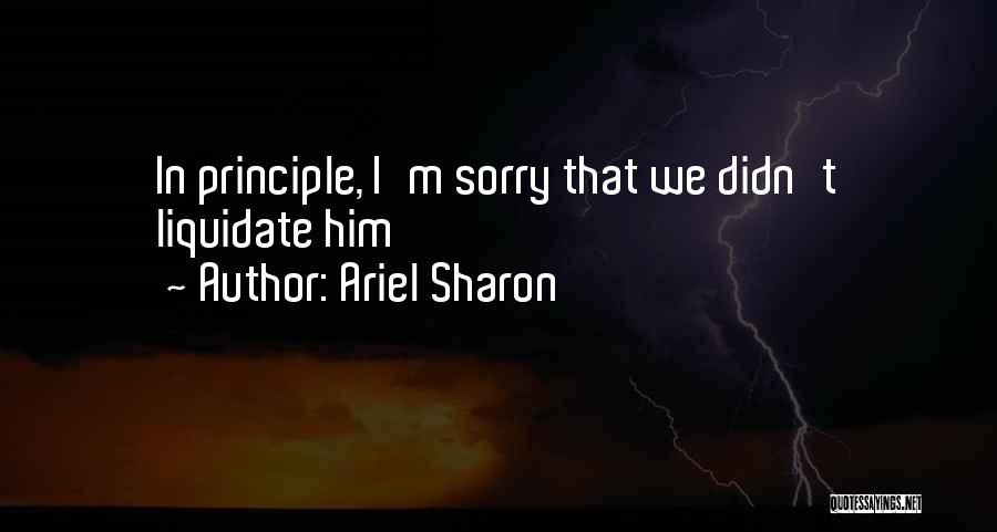 Ariel Sharon Quotes: In Principle, I'm Sorry That We Didn't Liquidate Him