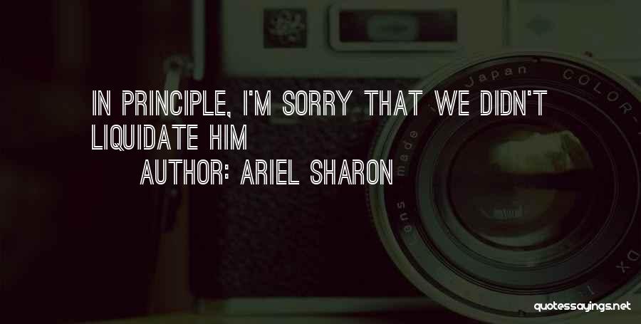 Ariel Sharon Quotes: In Principle, I'm Sorry That We Didn't Liquidate Him