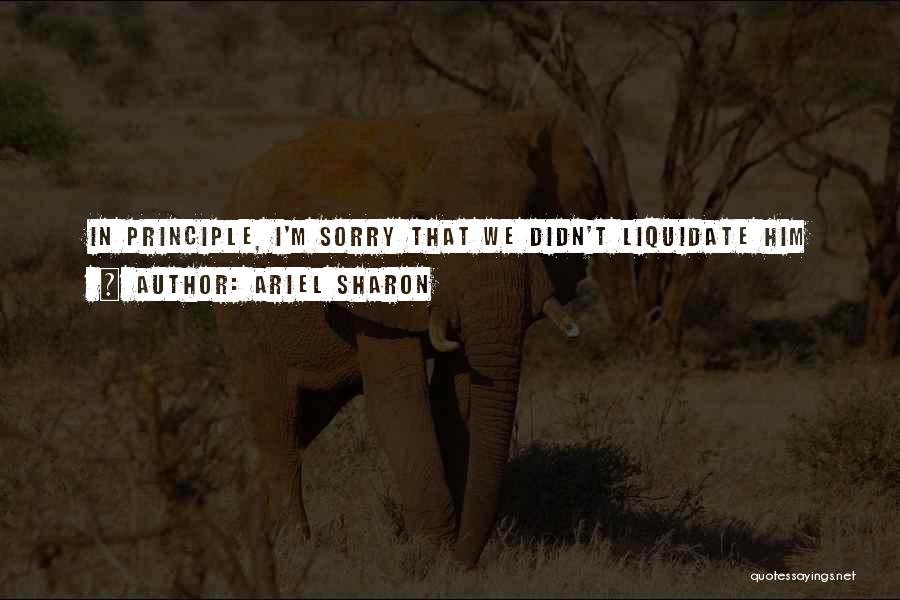 Ariel Sharon Quotes: In Principle, I'm Sorry That We Didn't Liquidate Him