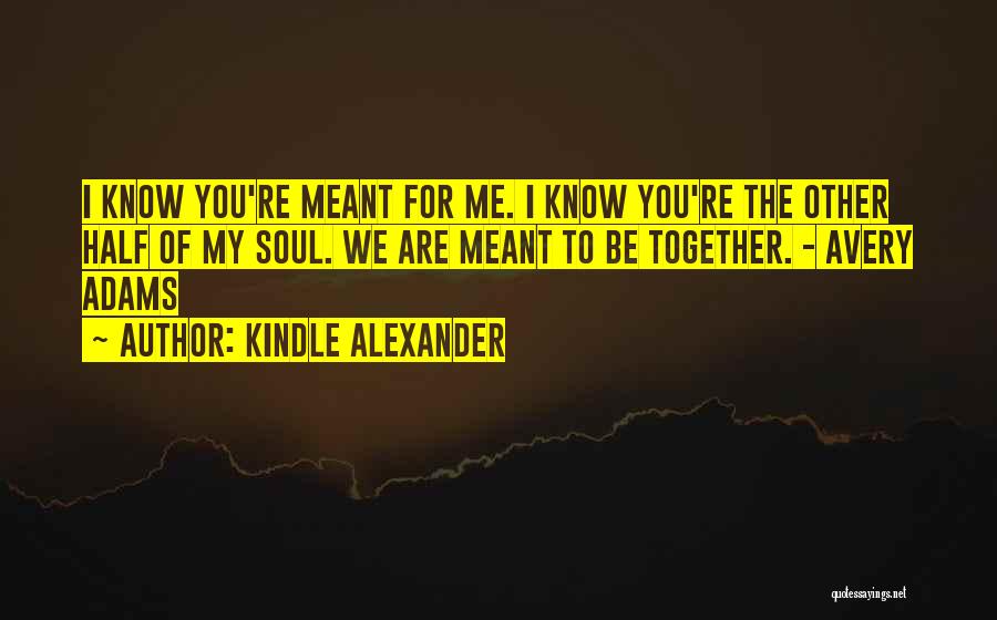Kindle Alexander Quotes: I Know You're Meant For Me. I Know You're The Other Half Of My Soul. We Are Meant To Be