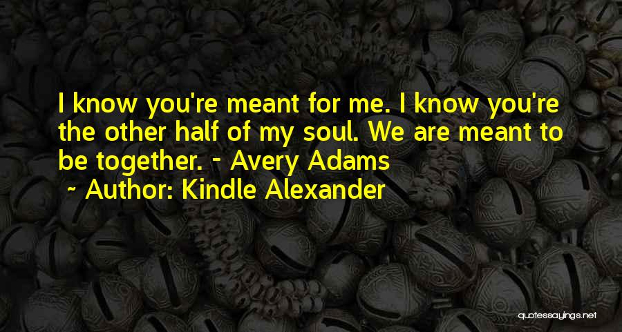 Kindle Alexander Quotes: I Know You're Meant For Me. I Know You're The Other Half Of My Soul. We Are Meant To Be