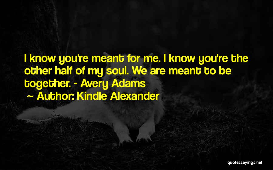 Kindle Alexander Quotes: I Know You're Meant For Me. I Know You're The Other Half Of My Soul. We Are Meant To Be