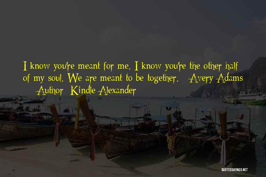 Kindle Alexander Quotes: I Know You're Meant For Me. I Know You're The Other Half Of My Soul. We Are Meant To Be