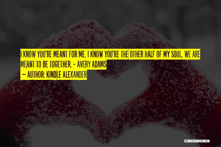 Kindle Alexander Quotes: I Know You're Meant For Me. I Know You're The Other Half Of My Soul. We Are Meant To Be