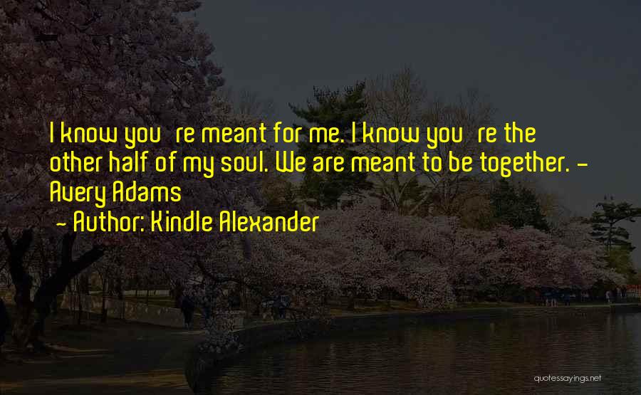 Kindle Alexander Quotes: I Know You're Meant For Me. I Know You're The Other Half Of My Soul. We Are Meant To Be