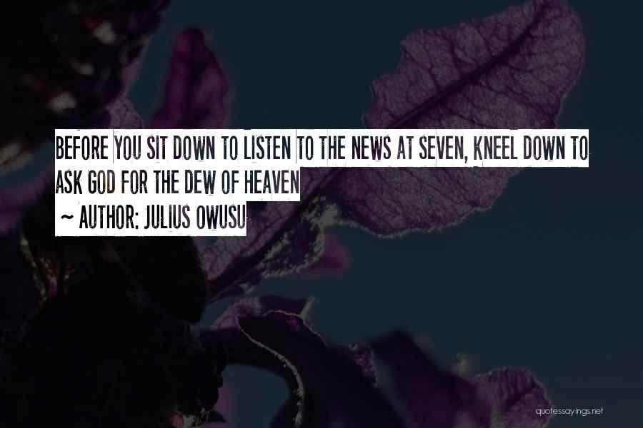 Julius Owusu Quotes: Before You Sit Down To Listen To The News At Seven, Kneel Down To Ask God For The Dew Of
