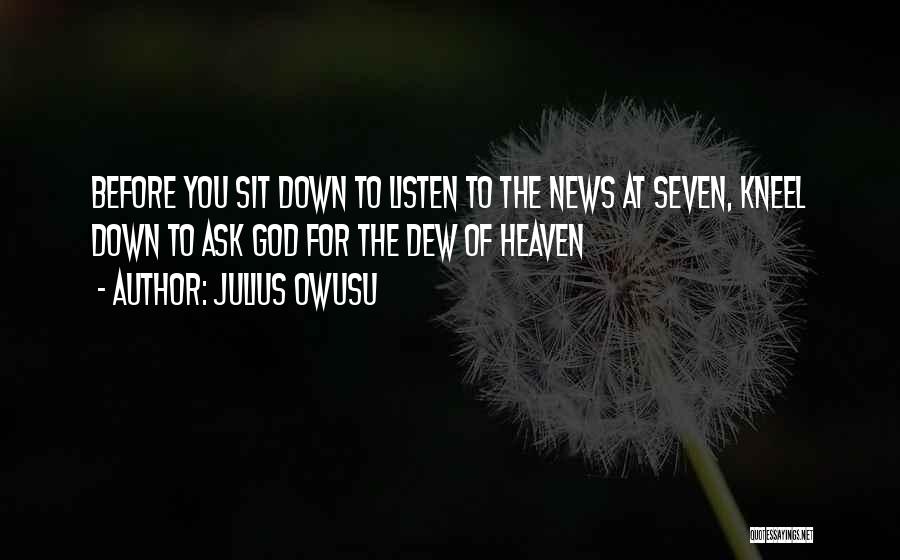 Julius Owusu Quotes: Before You Sit Down To Listen To The News At Seven, Kneel Down To Ask God For The Dew Of