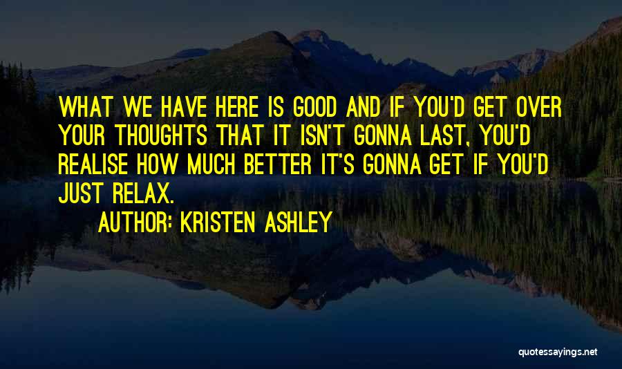 Kristen Ashley Quotes: What We Have Here Is Good And If You'd Get Over Your Thoughts That It Isn't Gonna Last, You'd Realise