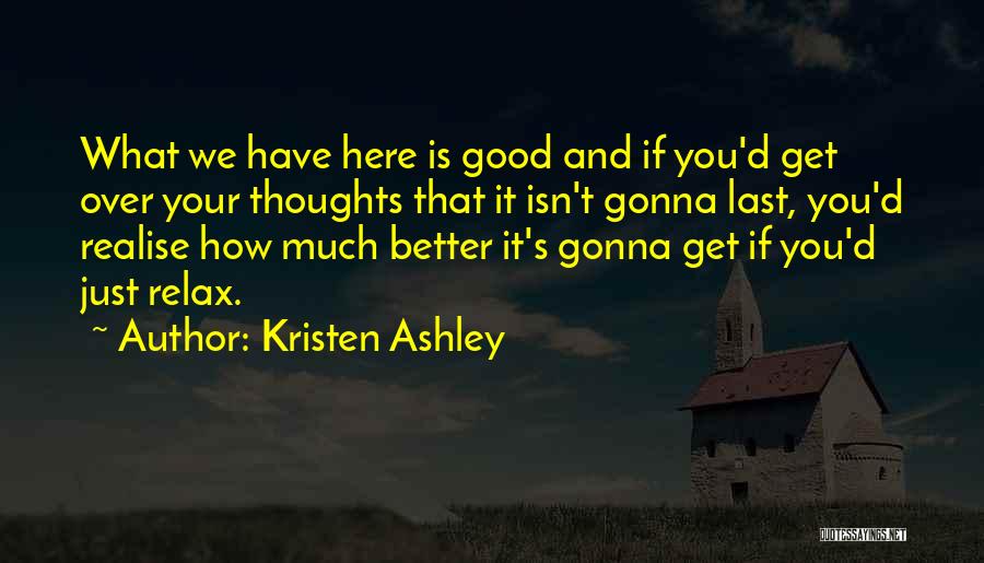 Kristen Ashley Quotes: What We Have Here Is Good And If You'd Get Over Your Thoughts That It Isn't Gonna Last, You'd Realise