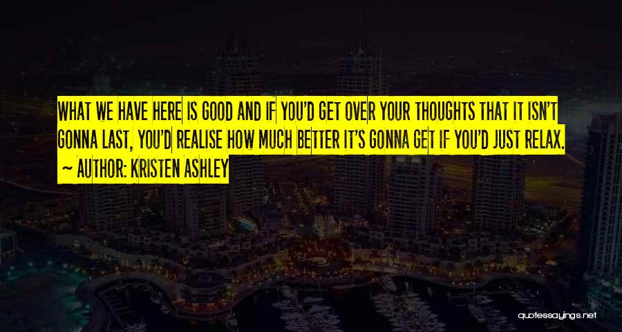 Kristen Ashley Quotes: What We Have Here Is Good And If You'd Get Over Your Thoughts That It Isn't Gonna Last, You'd Realise