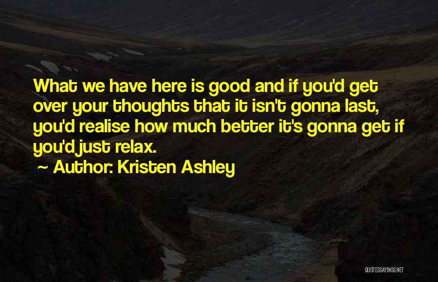 Kristen Ashley Quotes: What We Have Here Is Good And If You'd Get Over Your Thoughts That It Isn't Gonna Last, You'd Realise