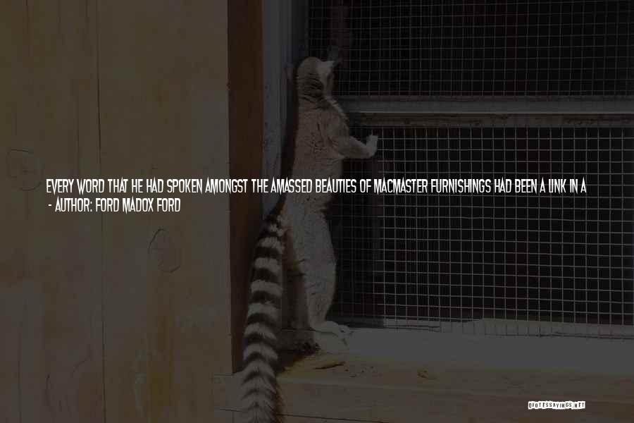 Ford Madox Ford Quotes: Every Word That He Had Spoken Amongst The Amassed Beauties Of Macmaster Furnishings Had Been A Link In A Love-speech.