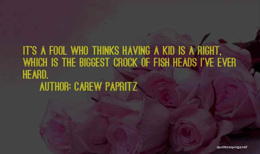 Carew Papritz Quotes: It's A Fool Who Thinks Having A Kid Is A Right, Which Is The Biggest Crock Of Fish Heads I've