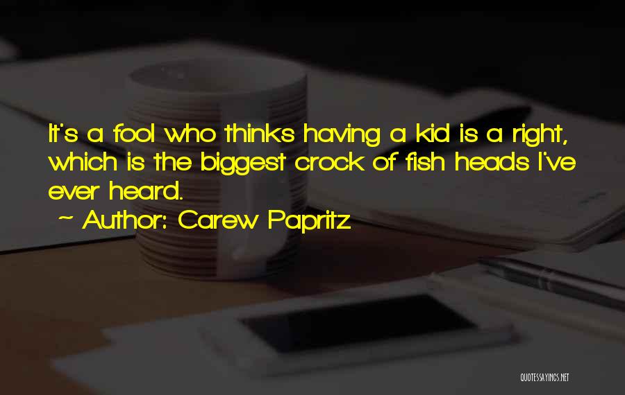 Carew Papritz Quotes: It's A Fool Who Thinks Having A Kid Is A Right, Which Is The Biggest Crock Of Fish Heads I've