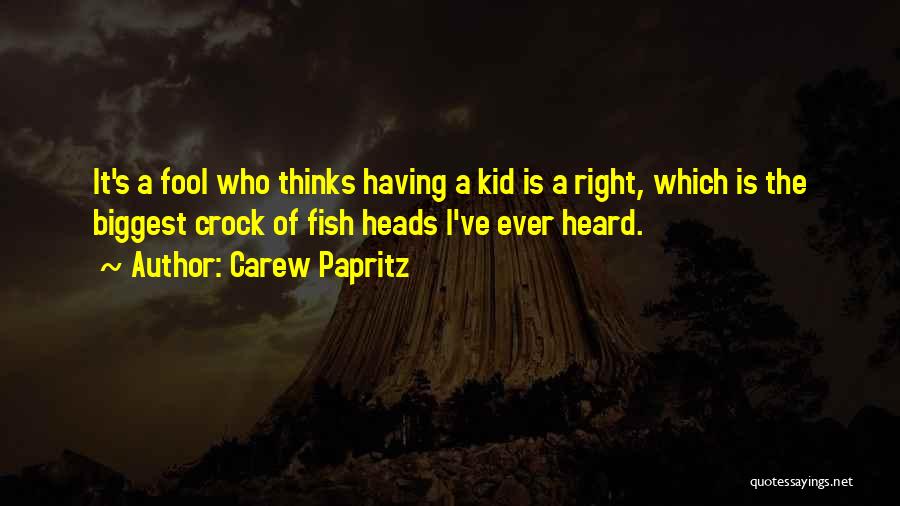 Carew Papritz Quotes: It's A Fool Who Thinks Having A Kid Is A Right, Which Is The Biggest Crock Of Fish Heads I've