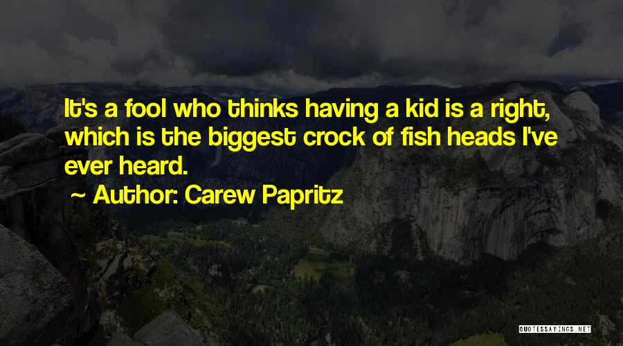 Carew Papritz Quotes: It's A Fool Who Thinks Having A Kid Is A Right, Which Is The Biggest Crock Of Fish Heads I've