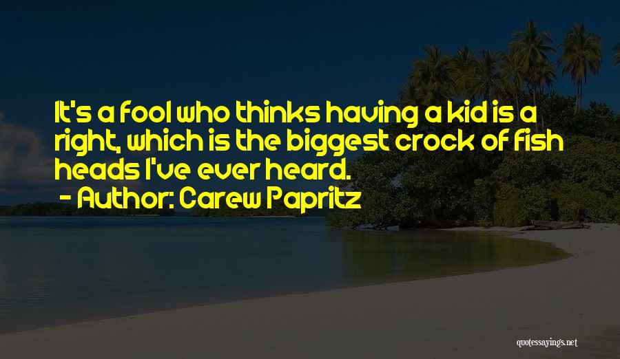 Carew Papritz Quotes: It's A Fool Who Thinks Having A Kid Is A Right, Which Is The Biggest Crock Of Fish Heads I've