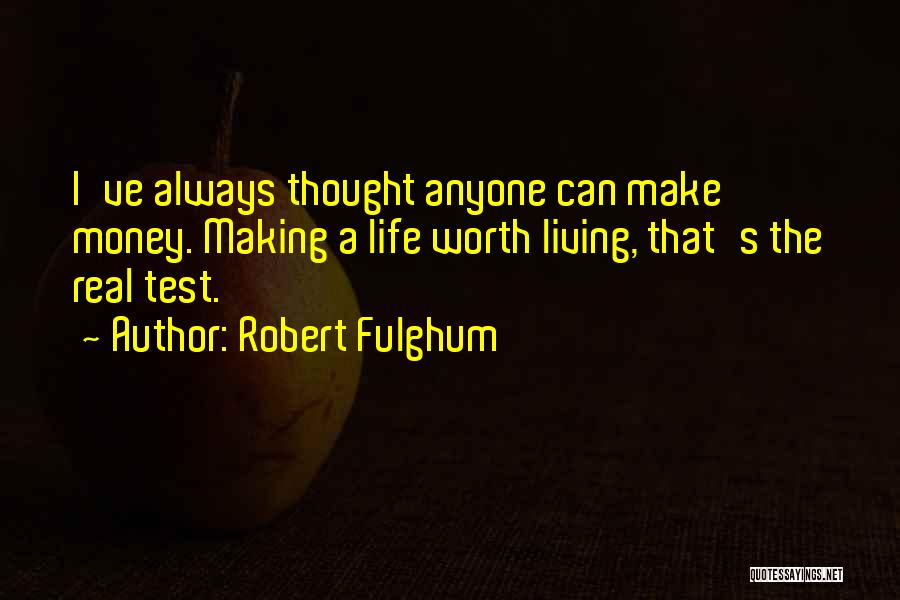 Robert Fulghum Quotes: I've Always Thought Anyone Can Make Money. Making A Life Worth Living, That's The Real Test.