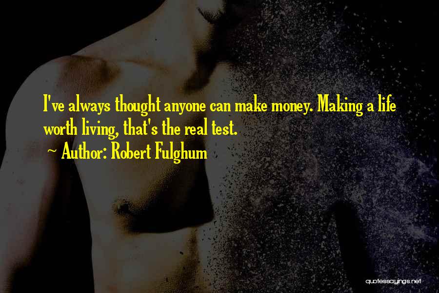 Robert Fulghum Quotes: I've Always Thought Anyone Can Make Money. Making A Life Worth Living, That's The Real Test.