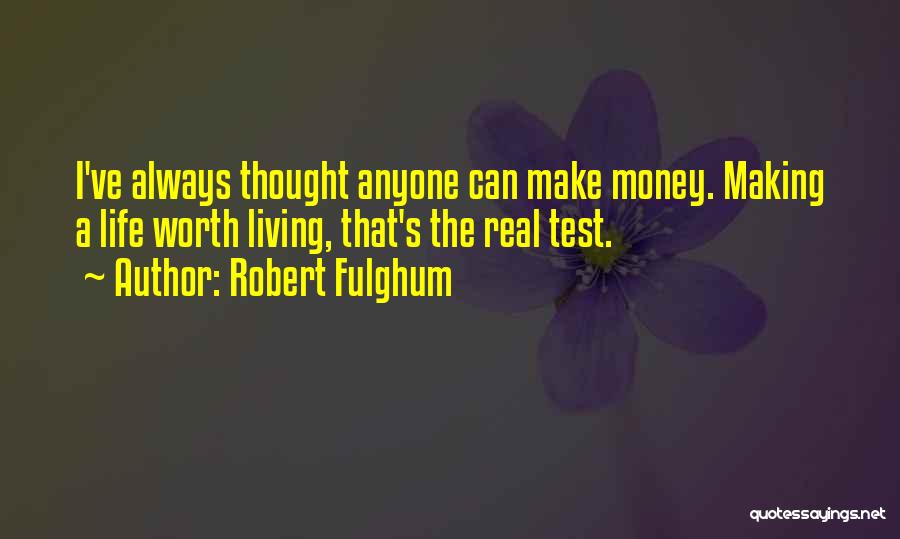 Robert Fulghum Quotes: I've Always Thought Anyone Can Make Money. Making A Life Worth Living, That's The Real Test.