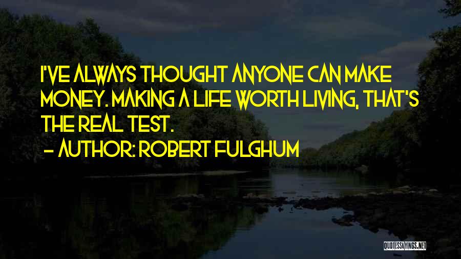 Robert Fulghum Quotes: I've Always Thought Anyone Can Make Money. Making A Life Worth Living, That's The Real Test.