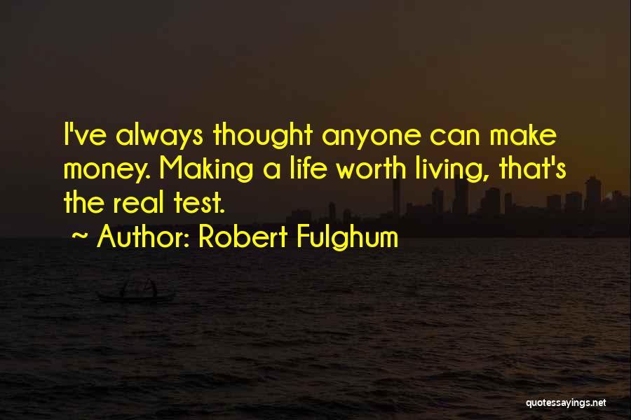 Robert Fulghum Quotes: I've Always Thought Anyone Can Make Money. Making A Life Worth Living, That's The Real Test.