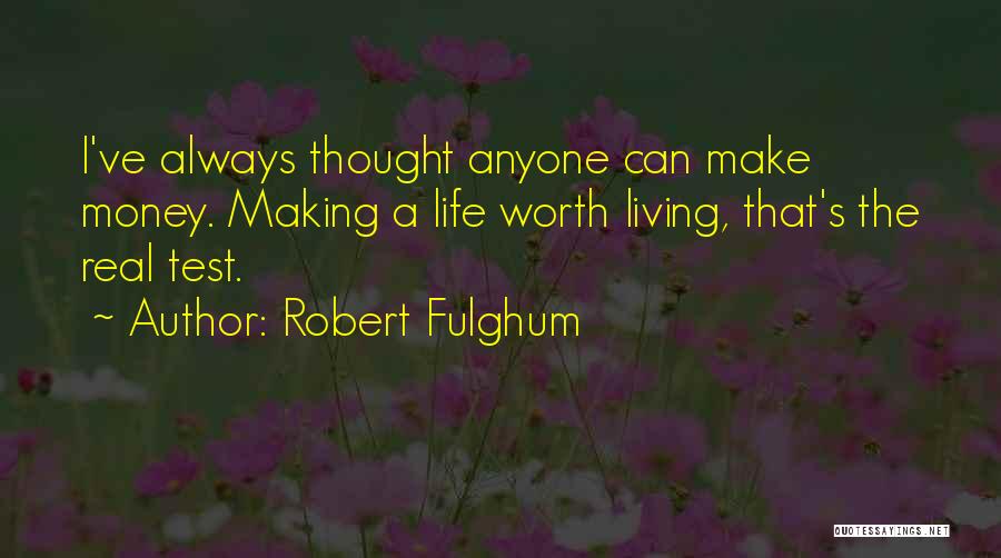 Robert Fulghum Quotes: I've Always Thought Anyone Can Make Money. Making A Life Worth Living, That's The Real Test.