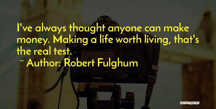 Robert Fulghum Quotes: I've Always Thought Anyone Can Make Money. Making A Life Worth Living, That's The Real Test.