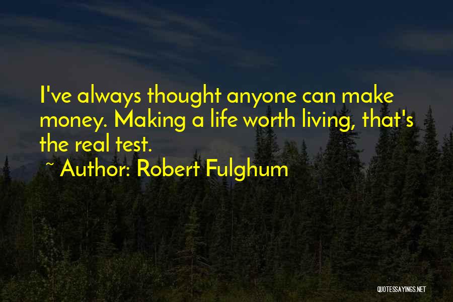 Robert Fulghum Quotes: I've Always Thought Anyone Can Make Money. Making A Life Worth Living, That's The Real Test.