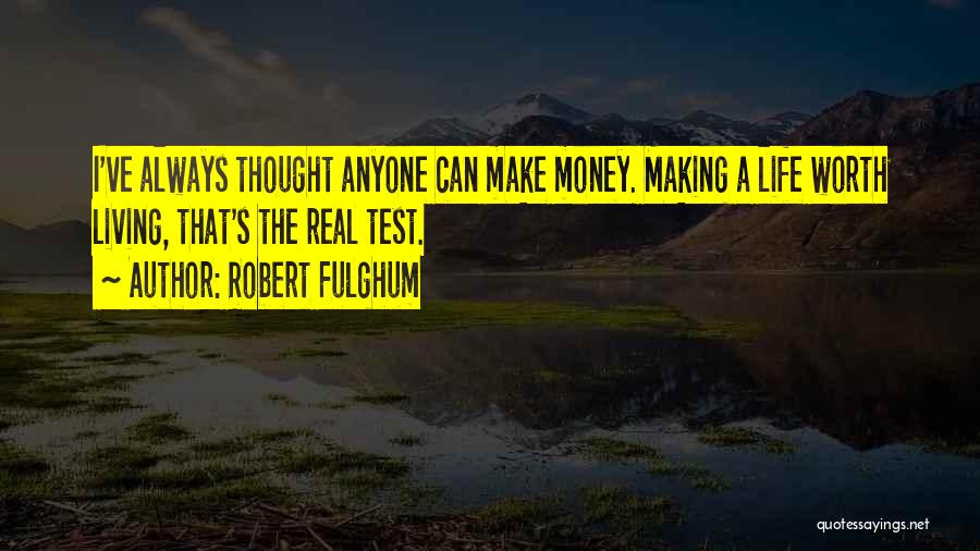 Robert Fulghum Quotes: I've Always Thought Anyone Can Make Money. Making A Life Worth Living, That's The Real Test.