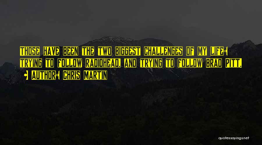 Chris Martin Quotes: Those Have Been The Two Biggest Challenges Of My Life: Trying To Follow Radiohead, And Trying To Follow Brad Pitt.
