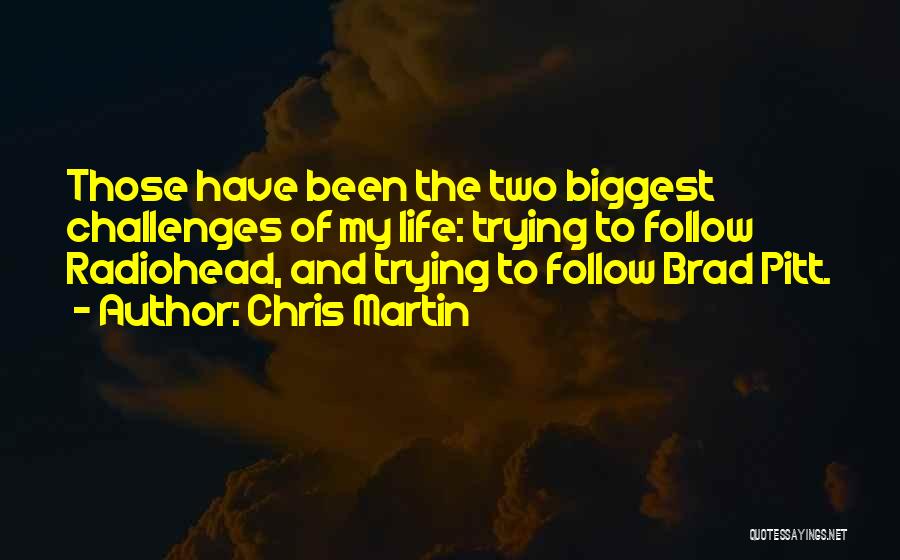Chris Martin Quotes: Those Have Been The Two Biggest Challenges Of My Life: Trying To Follow Radiohead, And Trying To Follow Brad Pitt.