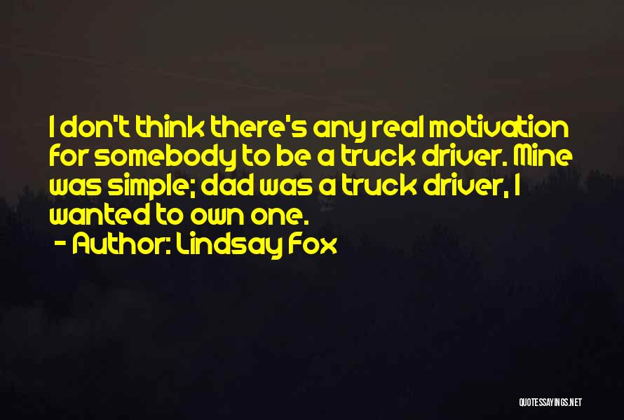 Lindsay Fox Quotes: I Don't Think There's Any Real Motivation For Somebody To Be A Truck Driver. Mine Was Simple; Dad Was A