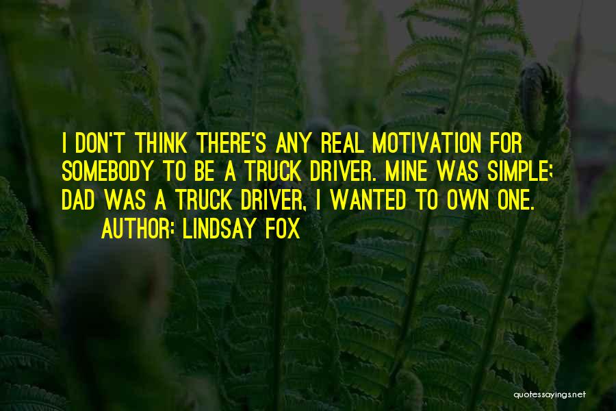 Lindsay Fox Quotes: I Don't Think There's Any Real Motivation For Somebody To Be A Truck Driver. Mine Was Simple; Dad Was A