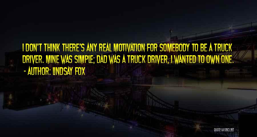 Lindsay Fox Quotes: I Don't Think There's Any Real Motivation For Somebody To Be A Truck Driver. Mine Was Simple; Dad Was A