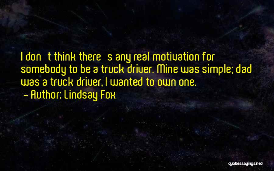 Lindsay Fox Quotes: I Don't Think There's Any Real Motivation For Somebody To Be A Truck Driver. Mine Was Simple; Dad Was A