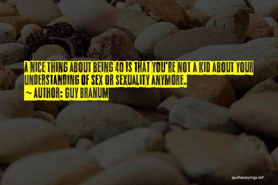 Guy Branum Quotes: A Nice Thing About Being 40 Is That You're Not A Kid About Your Understanding Of Sex Or Sexuality Anymore.