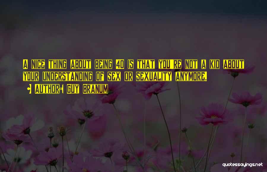 Guy Branum Quotes: A Nice Thing About Being 40 Is That You're Not A Kid About Your Understanding Of Sex Or Sexuality Anymore.