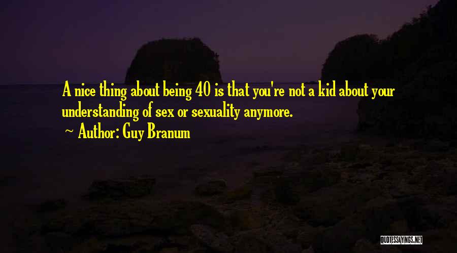 Guy Branum Quotes: A Nice Thing About Being 40 Is That You're Not A Kid About Your Understanding Of Sex Or Sexuality Anymore.