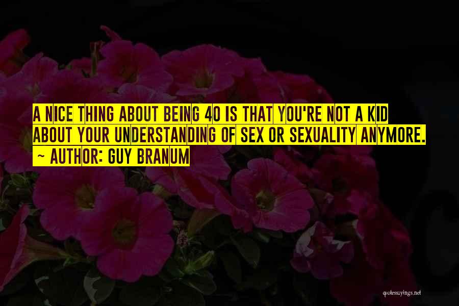 Guy Branum Quotes: A Nice Thing About Being 40 Is That You're Not A Kid About Your Understanding Of Sex Or Sexuality Anymore.