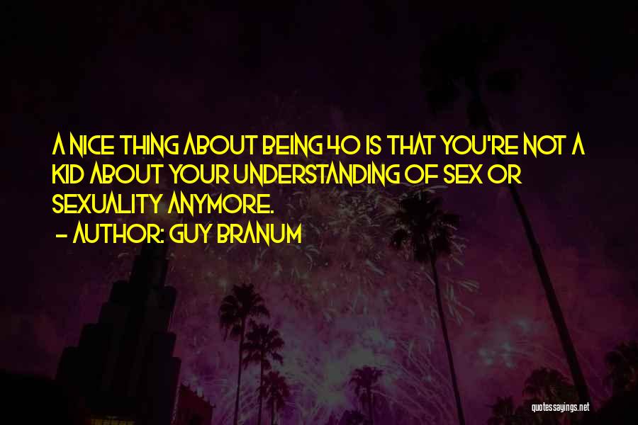 Guy Branum Quotes: A Nice Thing About Being 40 Is That You're Not A Kid About Your Understanding Of Sex Or Sexuality Anymore.