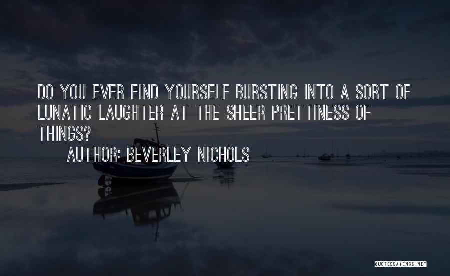 Beverley Nichols Quotes: Do You Ever Find Yourself Bursting Into A Sort Of Lunatic Laughter At The Sheer Prettiness Of Things?