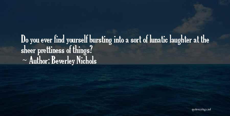 Beverley Nichols Quotes: Do You Ever Find Yourself Bursting Into A Sort Of Lunatic Laughter At The Sheer Prettiness Of Things?