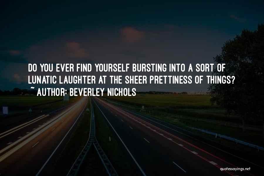 Beverley Nichols Quotes: Do You Ever Find Yourself Bursting Into A Sort Of Lunatic Laughter At The Sheer Prettiness Of Things?