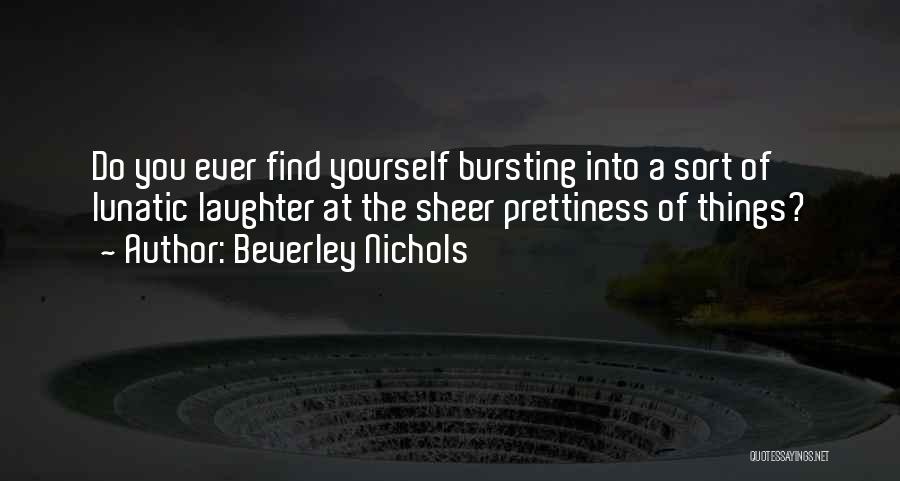 Beverley Nichols Quotes: Do You Ever Find Yourself Bursting Into A Sort Of Lunatic Laughter At The Sheer Prettiness Of Things?